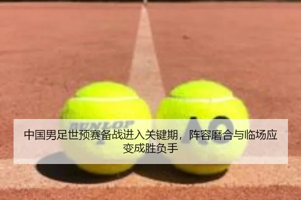 中国男足世预赛备战进入关键期，阵容磨合与临场应变成胜负手